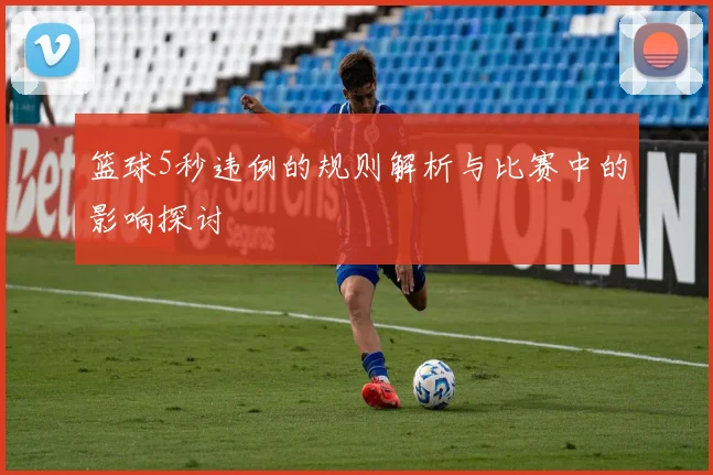 篮球5秒违例的规则解析与比赛中的影响探讨