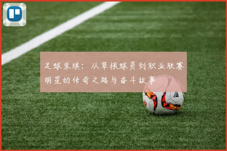 足球朱琪：从草根球员到职业联赛明星的传奇之路与奋斗故事