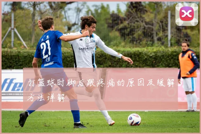 打篮球时脚后跟疼痛的原因及缓解方法详解