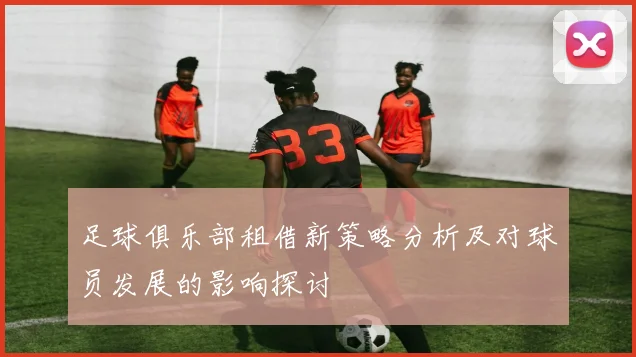 足球俱乐部租借新策略分析及对球员发展的影响探讨