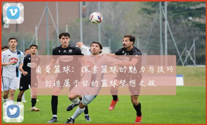 南哥篮球：探索篮球的魅力与技巧，打造属于你的篮球梦想之旅