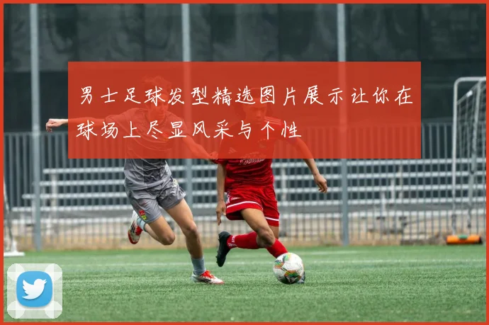 男士足球发型精选图片展示让你在球场上尽显风采与个性