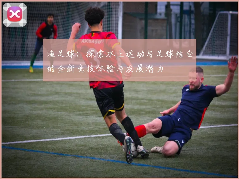 渔足球：探索水上运动与足球结合的全新竞技体验与发展潜力