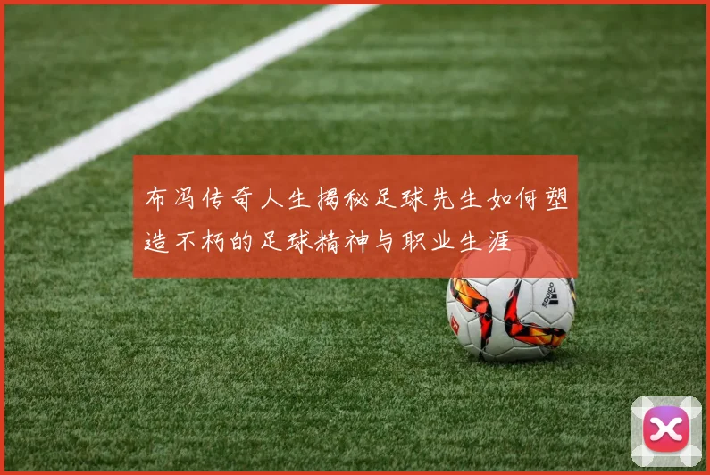 布冯传奇人生揭秘足球先生如何塑造不朽的足球精神与职业生涯