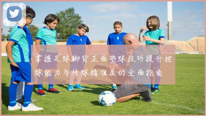 掌握足球脚背正面垫球技巧提升控球能力与传球精准度的全面指南