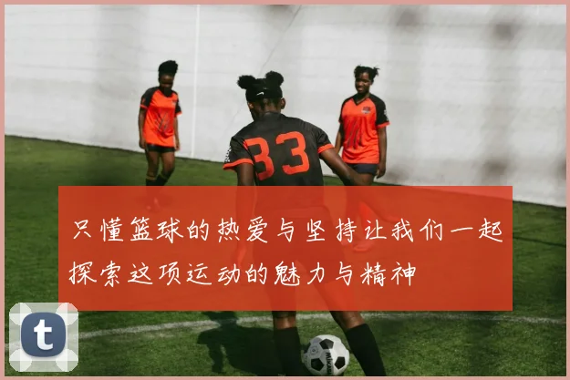 只懂篮球的热爱与坚持让我们一起探索这项运动的魅力与精神