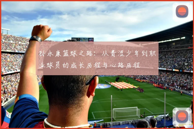 孙永康篮球之路：从青涩少年到职业球员的成长历程与心路历程